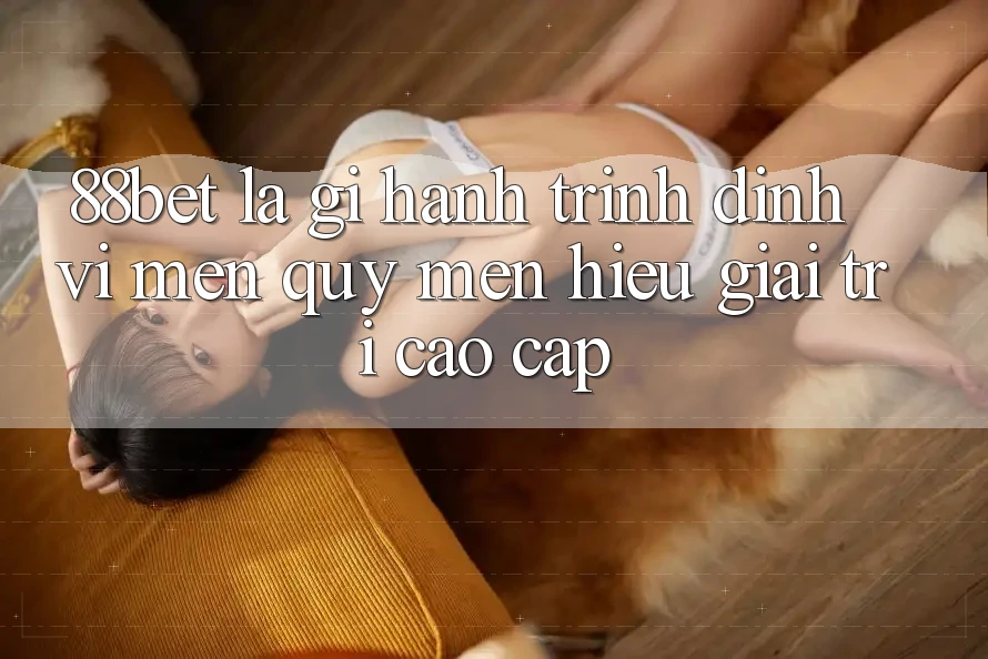 88bet Là Gì? Hành Trình Định Vị Mến quý mến Hiệu Giải Trí Cao cấp 88bet Là Gì? Hành Trình Định Vị Mến quý mến Hiệu Giải Trí Cao cấp