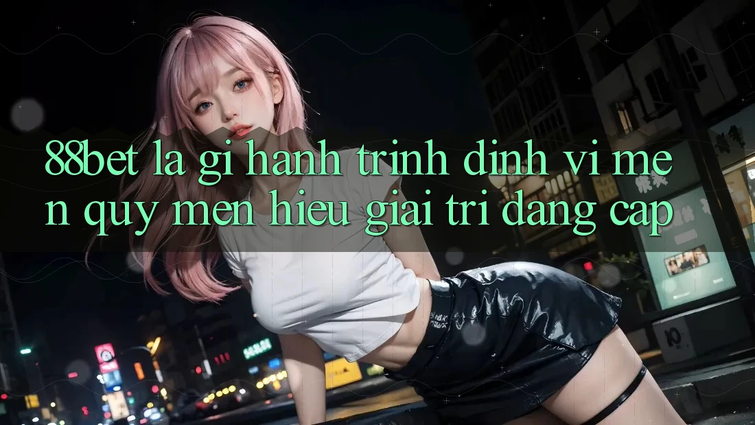 88bet Là Gì? Hành Trình Định Vị Mến quý mến Hiệu Giải Trí Đẳng cấp 88bet Là Gì? Hành Trình Định Vị Mến quý mến Hiệu Giải Trí Đẳng cấp
