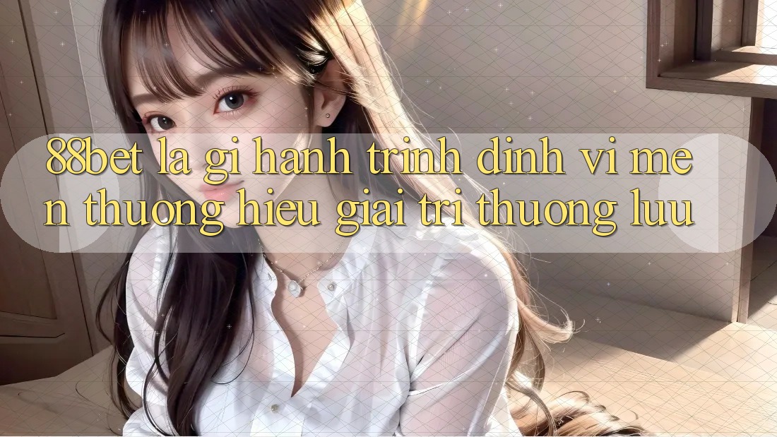 88bet Là Gì? Hành Trình Định Vị Mến thương Hiệu Giải Trí Thượng lưu 88bet Là Gì? Hành Trình Định Vị Mến thương Hiệu Giải Trí Thượng lưu