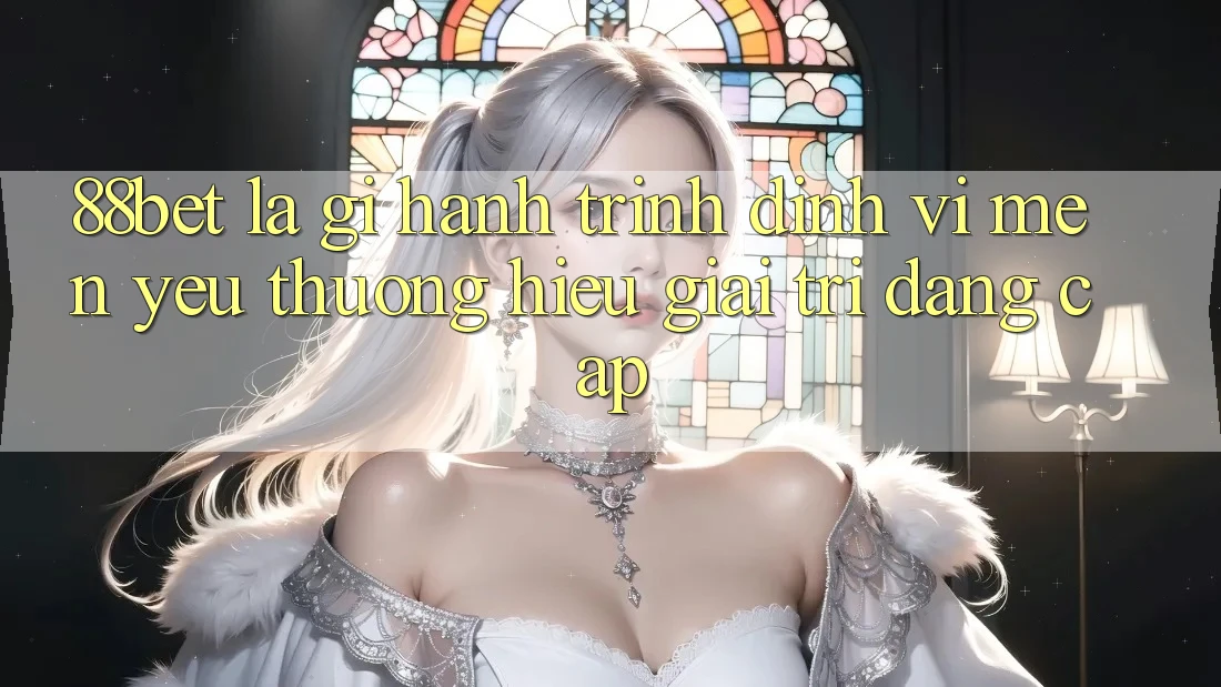88bet Là Gì? Hành Trình Định Vị Mến yêu thương Hiệu Giải Trí Đẳng Cấp 88bet Là Gì? Hành Trình Định Vị Mến yêu thương Hiệu Giải Trí Đẳng Cấp
