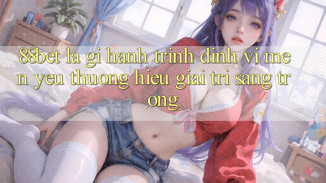 88bet Là Gì? Hành Trình Định Vị Mến yêu thương Hiệu Giải Trí Sang trọng 88bet Là Gì? Hành Trình Định Vị Mến yêu thương Hiệu Giải Trí Sang trọng