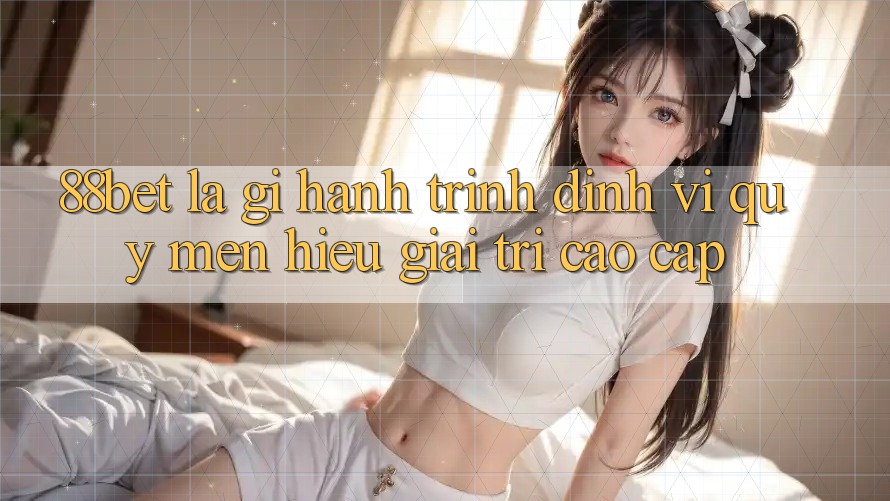 88bet Là Gì? Hành Trình Định Vị Quý mến Hiệu Giải Trí Cao cấp 88bet Là Gì? Hành Trình Định Vị Quý mến Hiệu Giải Trí Cao cấp