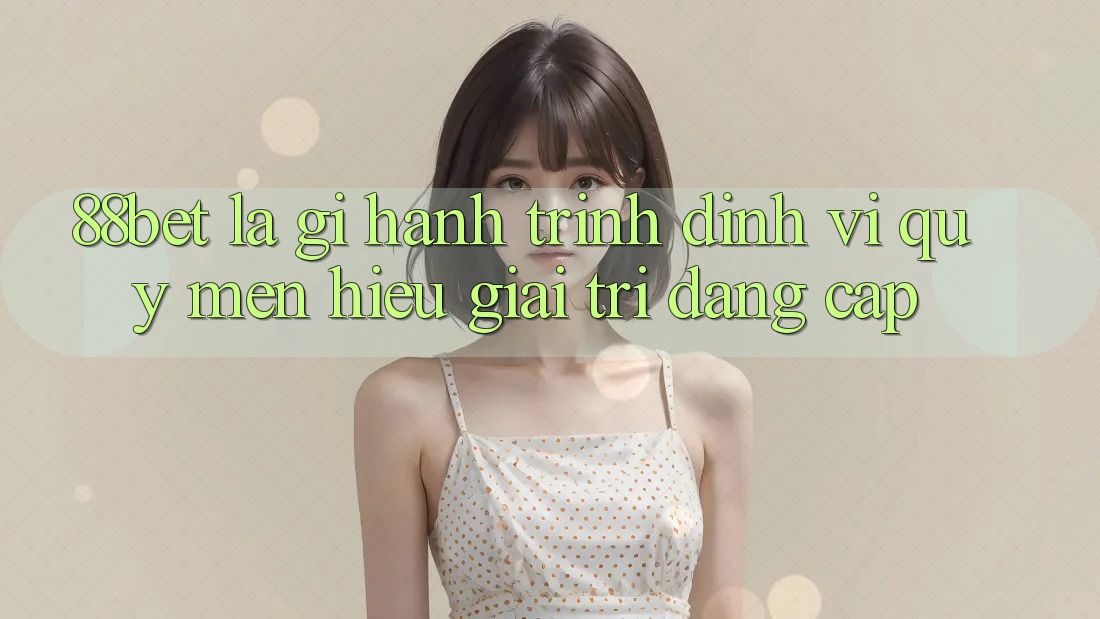 88bet Là Gì? Hành Trình Định Vị Quý mến Hiệu Giải Trí Đẳng Cấp 88bet Là Gì? Hành Trình Định Vị Quý mến Hiệu Giải Trí Đẳng Cấp