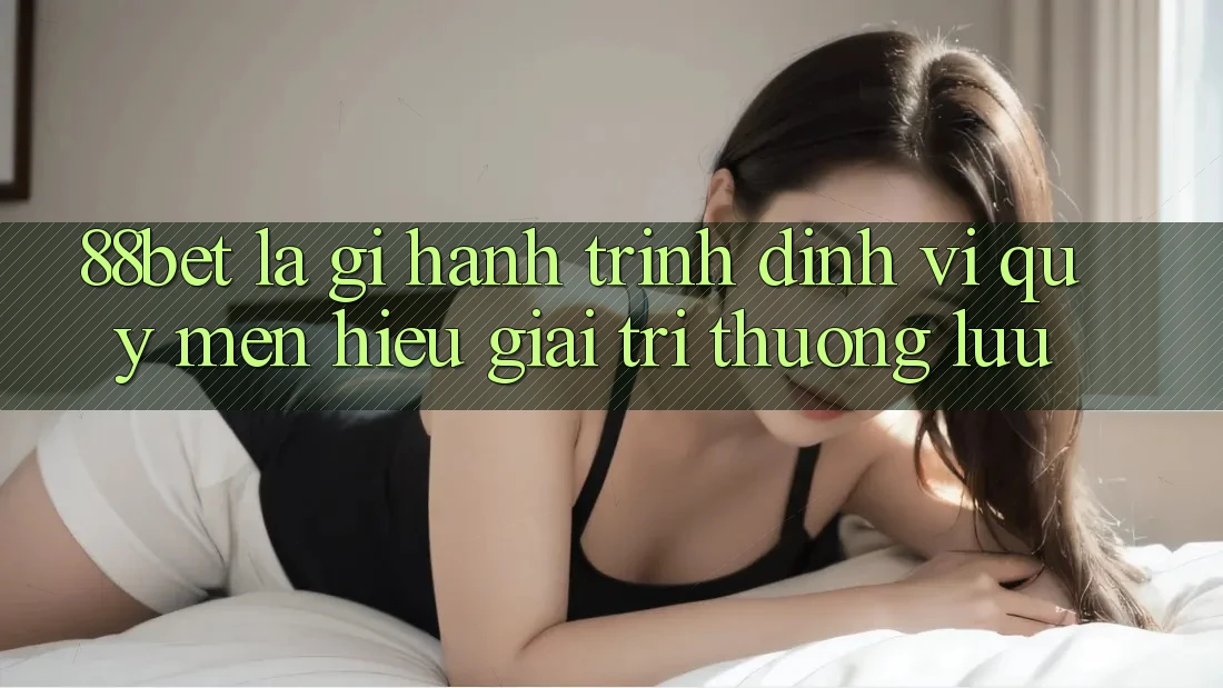 88bet Là Gì? Hành Trình Định Vị Quý mến Hiệu Giải Trí Thượng lưu 88bet Là Gì? Hành Trình Định Vị Quý mến Hiệu Giải Trí Thượng lưu
