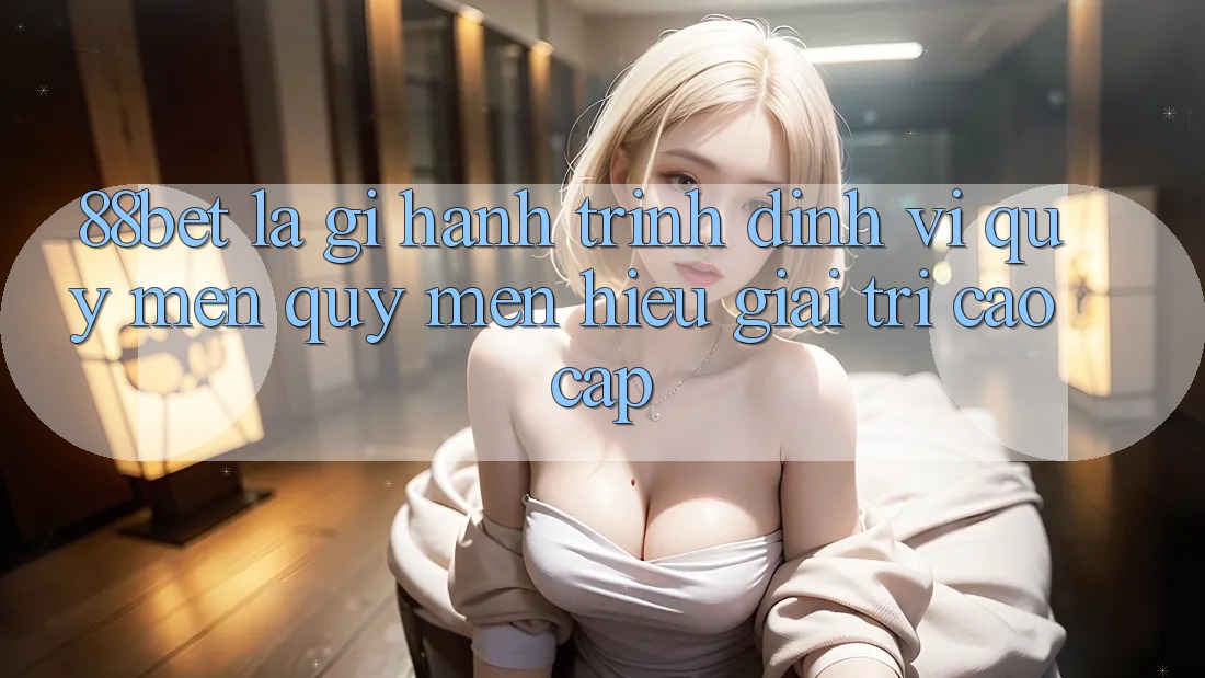 88bet Là Gì? Hành Trình Định Vị Quý mến quý mến Hiệu Giải Trí Cao cấp 88bet Là Gì? Hành Trình Định Vị Quý mến quý mến Hiệu Giải Trí Cao cấp