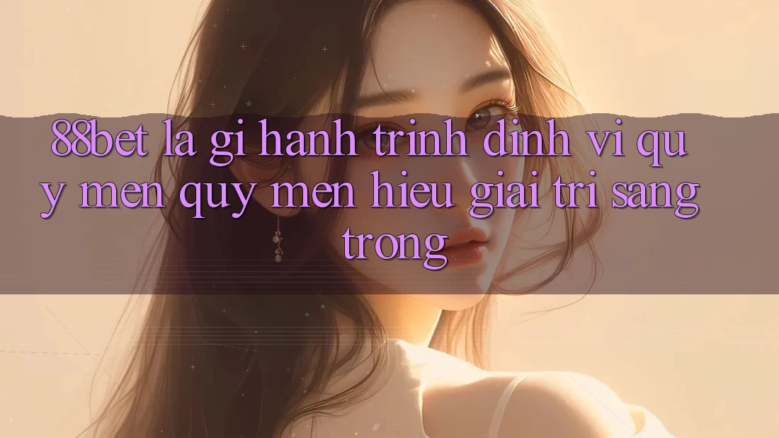 88bet Là Gì? Hành Trình Định Vị Quý mến quý mến Hiệu Giải Trí Sang trọng 88bet Là Gì? Hành Trình Định Vị Quý mến quý mến Hiệu Giải Trí Sang trọng