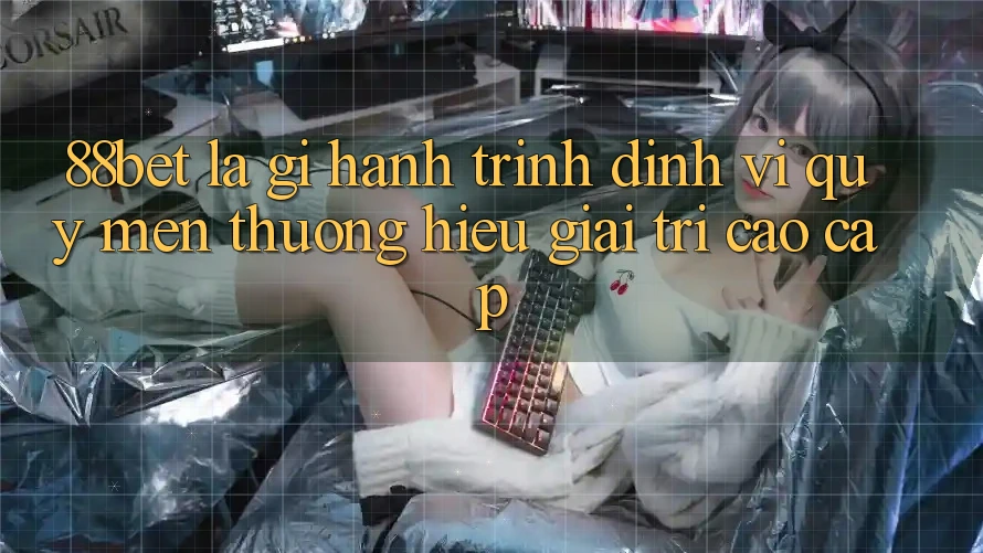 88bet Là Gì? Hành Trình Định Vị Quý mến thương Hiệu Giải Trí Cao cấp