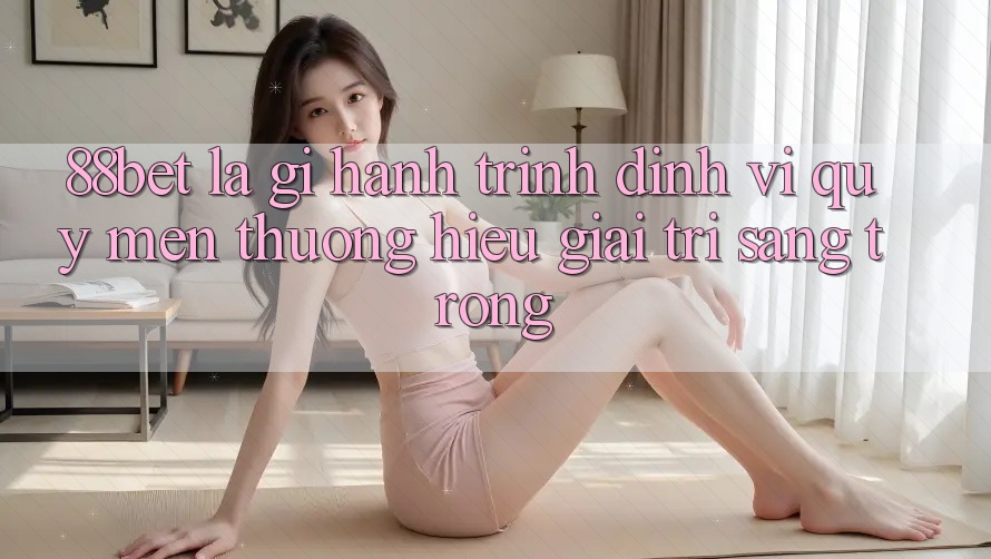 88bet Là Gì? Hành Trình Định Vị Quý mến thương Hiệu Giải Trí Sang trọng