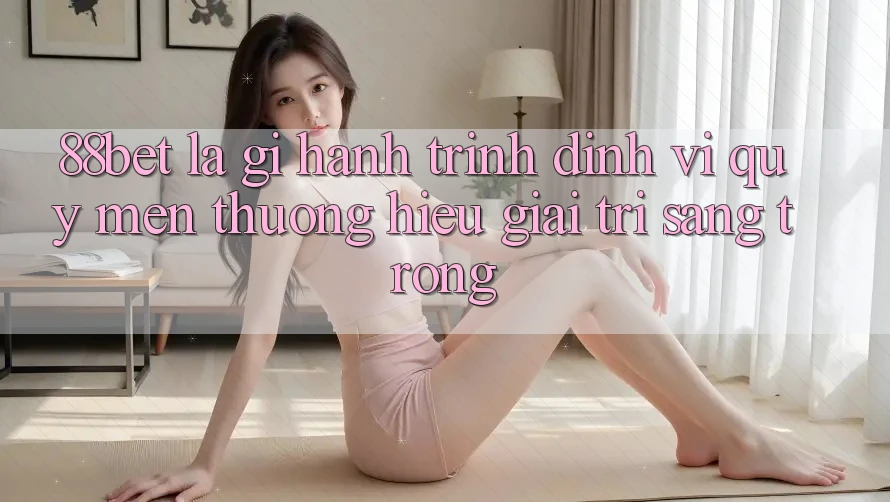 88bet Là Gì? Hành Trình Định Vị Quý mến thương Hiệu Giải Trí Sang trọng 88bet Là Gì? Hành Trình Định Vị Quý mến thương Hiệu Giải Trí Sang trọng