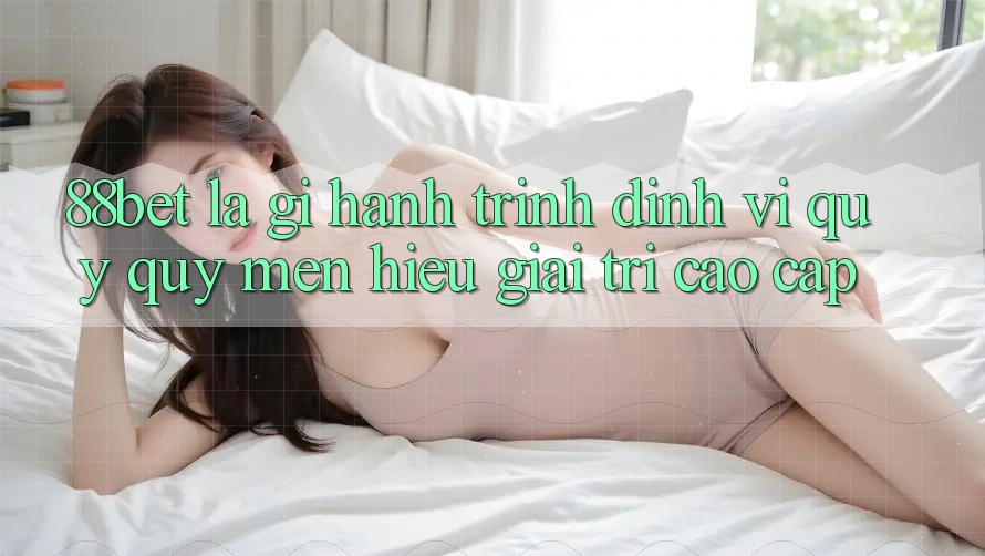 88bet Là Gì? Hành Trình Định Vị Quý quý mến Hiệu Giải Trí Cao cấp