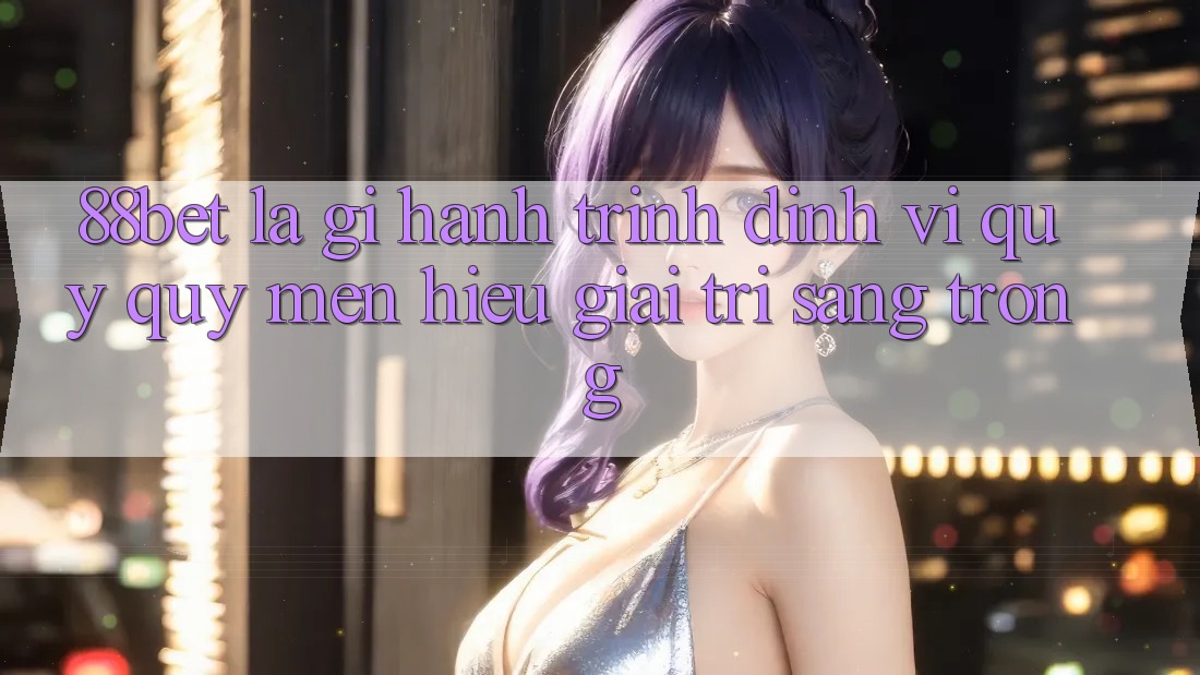 88bet Là Gì? Hành Trình Định Vị Quý quý mến Hiệu Giải Trí Sang trọng 88bet Là Gì? Hành Trình Định Vị Quý quý mến Hiệu Giải Trí Sang trọng