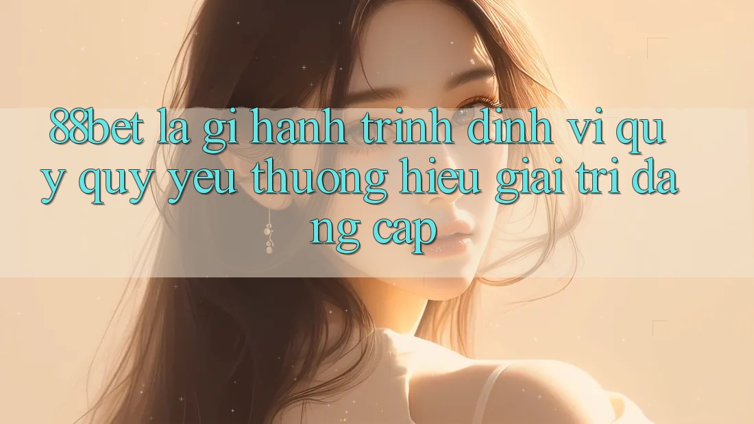 88bet Là Gì? Hành Trình Định Vị Quý quý yêu thương Hiệu Giải Trí Đẳng Cấp 88bet Là Gì? Hành Trình Định Vị Quý quý yêu thương Hiệu Giải Trí Đẳng Cấp