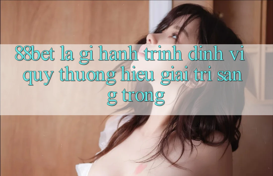 88bet Là Gì? Hành Trình Định Vị Quý thương Hiệu Giải Trí Sang trọng 88bet Là Gì? Hành Trình Định Vị Quý thương Hiệu Giải Trí Sang trọng