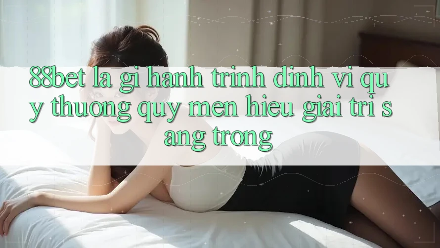 88bet Là Gì? Hành Trình Định Vị Quý thương quý mến Hiệu Giải Trí Sang trọng 88bet Là Gì? Hành Trình Định Vị Quý thương quý mến Hiệu Giải Trí Sang trọng