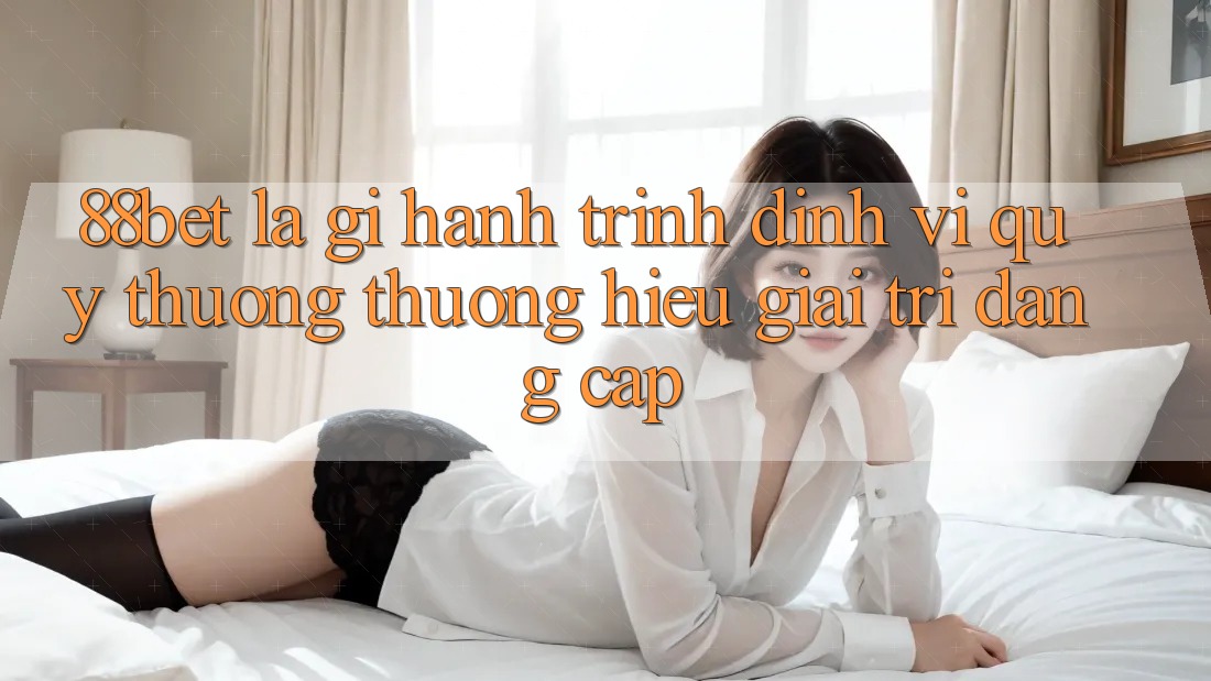 88bet Là Gì? Hành Trình Định Vị Quý thương thương Hiệu Giải Trí Đẳng Cấp