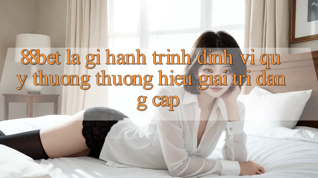 88bet Là Gì? Hành Trình Định Vị Quý thương thương Hiệu Giải Trí Đẳng Cấp