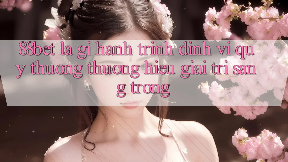 88bet Là Gì? Hành Trình Định Vị Quý thương thương Hiệu Giải Trí Sang trọng