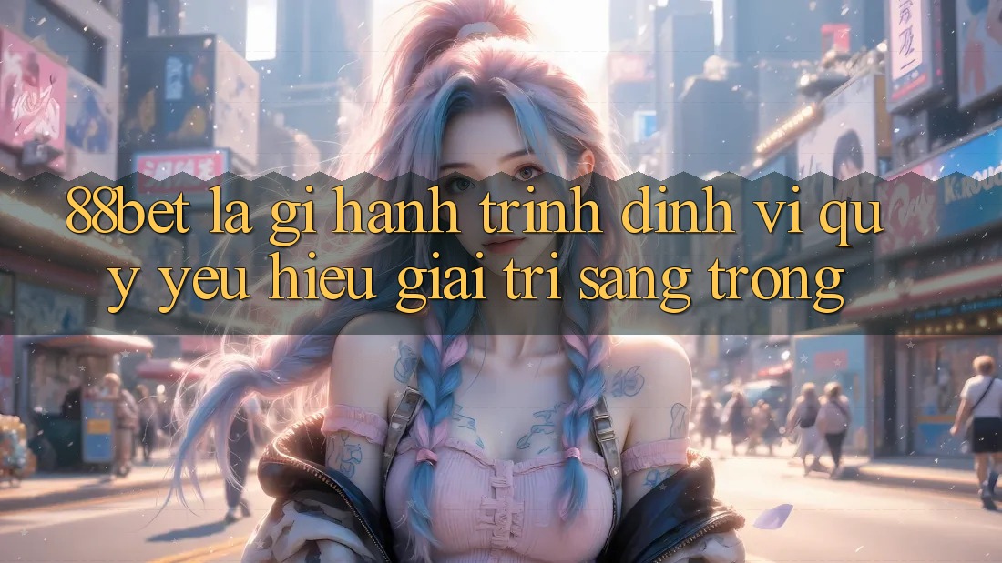 88bet Là Gì? Hành Trình Định Vị Quý yêu Hiệu Giải Trí Sang trọng