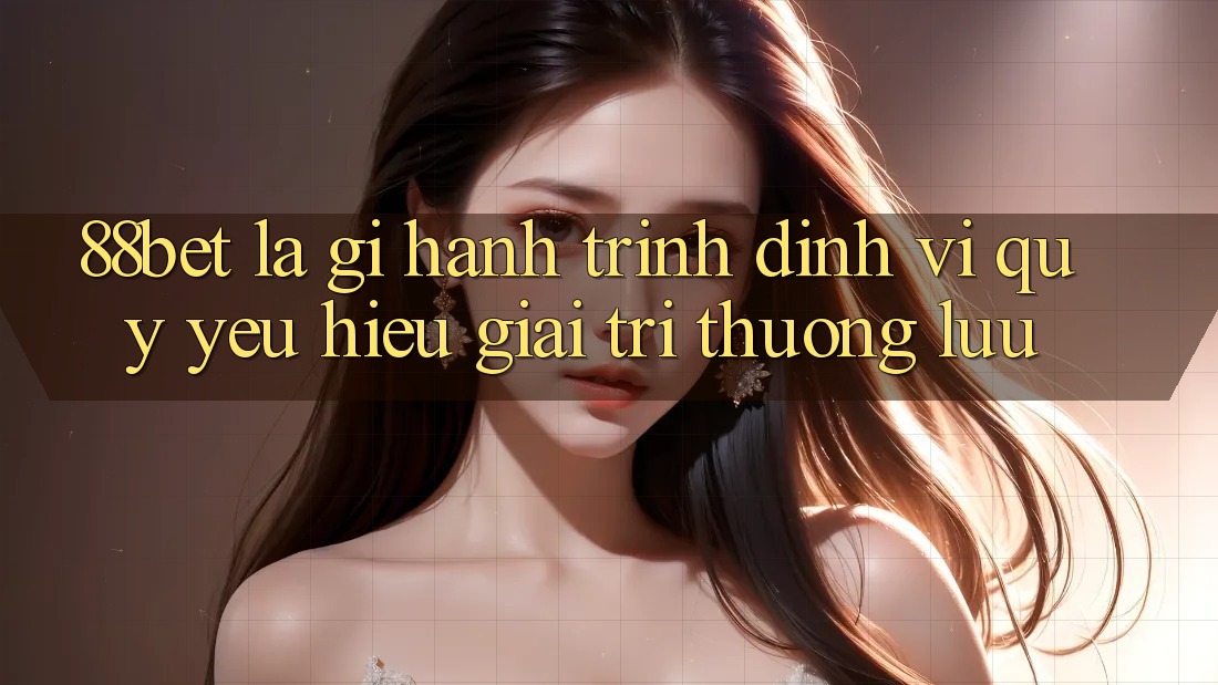 88bet Là Gì? Hành Trình Định Vị Quý yêu Hiệu Giải Trí Thượng lưu 88bet Là Gì? Hành Trình Định Vị Quý yêu Hiệu Giải Trí Thượng lưu