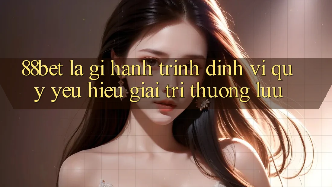 88bet Là Gì? Hành Trình Định Vị Quý yêu Hiệu Giải Trí Thượng lưu 88bet Là Gì? Hành Trình Định Vị Quý yêu Hiệu Giải Trí Thượng lưu
