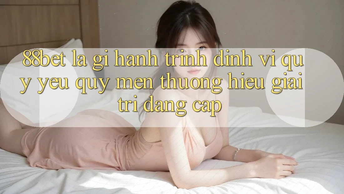 88bet Là Gì? Hành Trình Định Vị Quý yêu quý mến thương Hiệu Giải Trí Đẳng Cấp