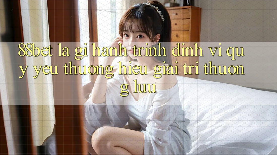 88bet Là Gì? Hành Trình Định Vị Quý yêu thương Hiệu Giải Trí Thượng lưu 88bet Là Gì? Hành Trình Định Vị Quý yêu thương Hiệu Giải Trí Thượng lưu