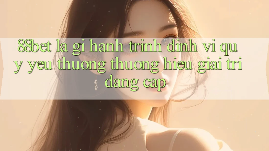 88bet Là Gì? Hành Trình Định Vị Quý yêu thương thương Hiệu Giải Trí Đẳng Cấp 88bet Là Gì? Hành Trình Định Vị Quý yêu thương thương Hiệu Giải Trí Đẳng Cấp