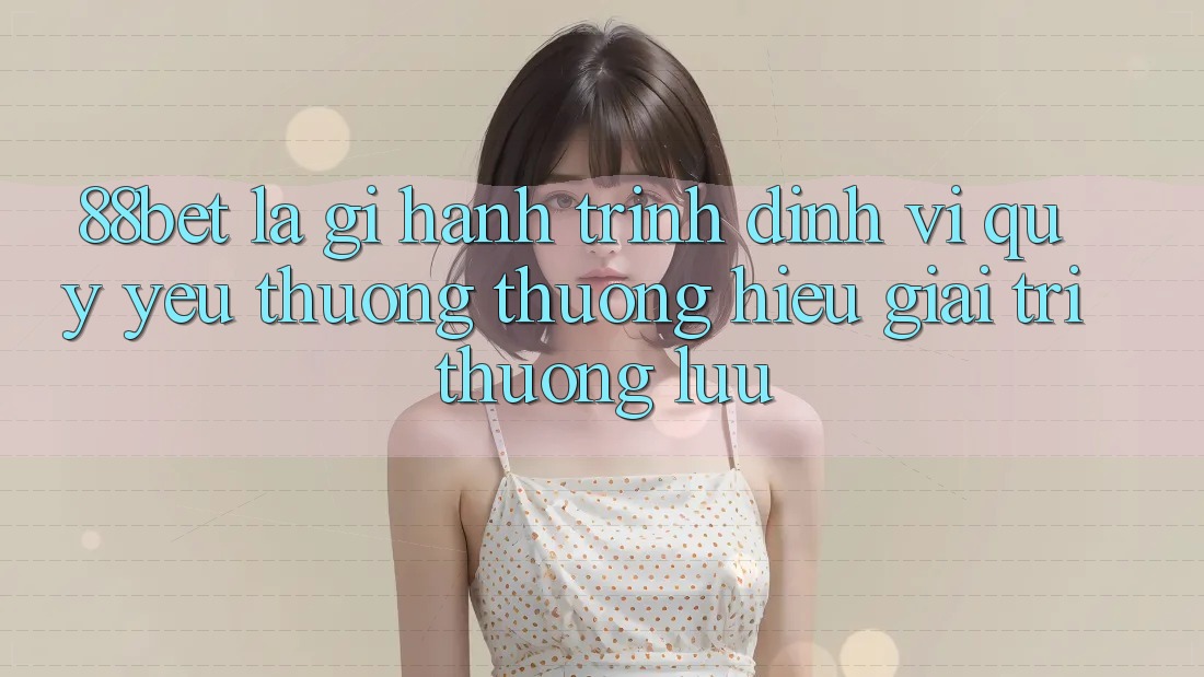 88bet Là Gì? Hành Trình Định Vị Quý yêu thương thương Hiệu Giải Trí Thượng lưu 88bet Là Gì? Hành Trình Định Vị Quý yêu thương thương Hiệu Giải Trí Thượng lưu