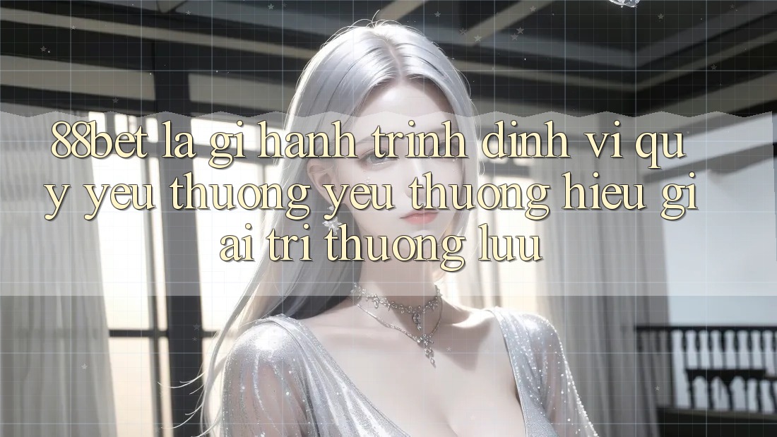88bet Là Gì? Hành Trình Định Vị Quý yêu thương yêu thương Hiệu Giải Trí Thượng lưu 88bet Là Gì? Hành Trình Định Vị Quý yêu thương yêu thương Hiệu Giải Trí Thượng lưu