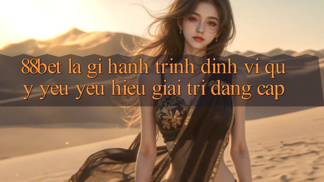 88bet Là Gì? Hành Trình Định Vị Quý yêu yêu Hiệu Giải Trí Đẳng Cấp 88bet Là Gì? Hành Trình Định Vị Quý yêu yêu Hiệu Giải Trí Đẳng Cấp