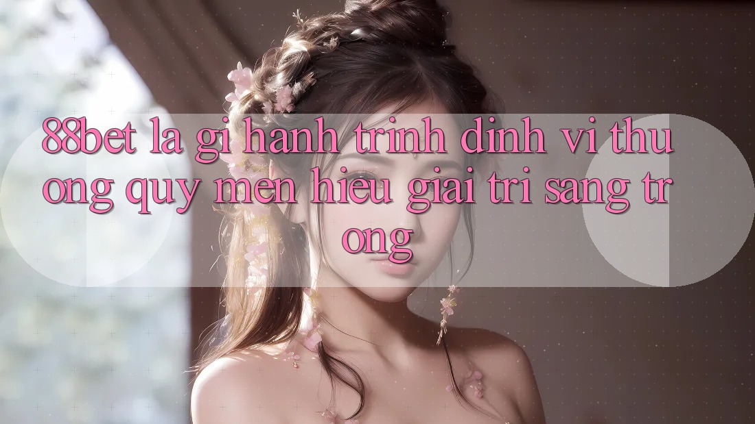 88bet Là Gì? Hành Trình Định Vị Thương quý mến Hiệu Giải Trí Sang trọng 88bet Là Gì? Hành Trình Định Vị Thương quý mến Hiệu Giải Trí Sang trọng