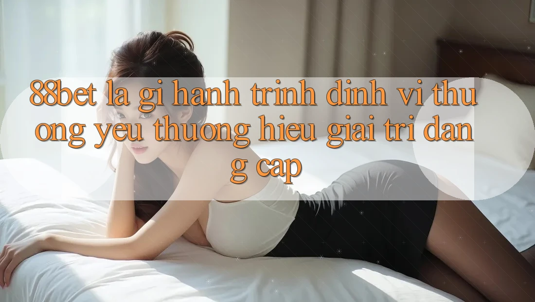 88bet Là Gì? Hành Trình Định Vị Thương yêu thương Hiệu Giải Trí Đẳng Cấp 88bet Là Gì? Hành Trình Định Vị Thương yêu thương Hiệu Giải Trí Đẳng Cấp