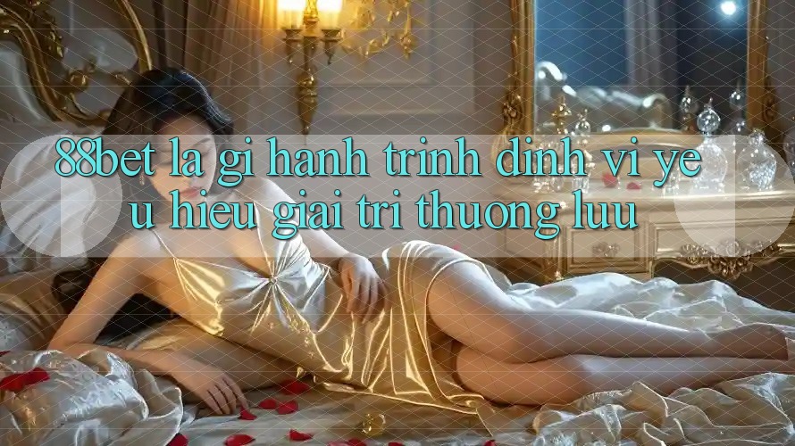 88bet Là Gì? Hành Trình Định Vị Yêu Hiệu Giải Trí Thượng lưu 88bet Là Gì? Hành Trình Định Vị Yêu Hiệu Giải Trí Thượng lưu