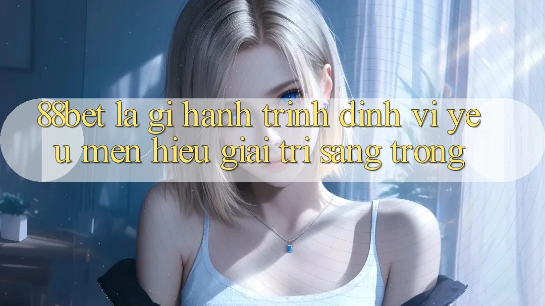 88bet Là Gì? Hành Trình Định Vị Yêu mến Hiệu Giải Trí Sang trọng 88bet Là Gì? Hành Trình Định Vị Yêu mến Hiệu Giải Trí Sang trọng