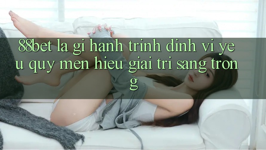 88bet Là Gì? Hành Trình Định Vị Yêu quý mến Hiệu Giải Trí Sang trọng 88bet Là Gì? Hành Trình Định Vị Yêu quý mến Hiệu Giải Trí Sang trọng