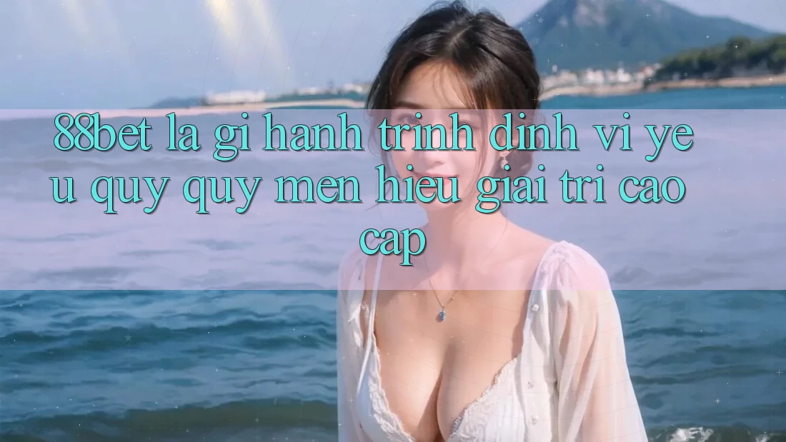 88bet Là Gì? Hành Trình Định Vị Yêu quý quý mến Hiệu Giải Trí Cao cấp 88bet Là Gì? Hành Trình Định Vị Yêu quý quý mến Hiệu Giải Trí Cao cấp