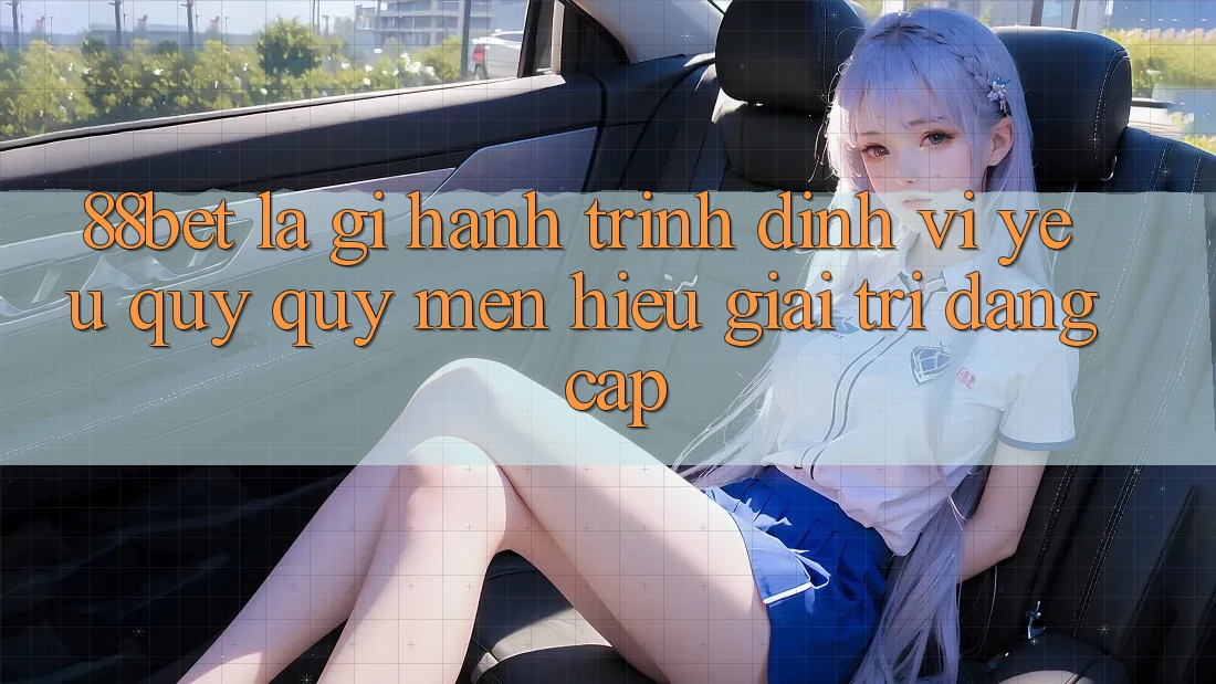 88bet Là Gì? Hành Trình Định Vị Yêu quý quý mến Hiệu Giải Trí Đẳng Cấp 88bet Là Gì? Hành Trình Định Vị Yêu quý quý mến Hiệu Giải Trí Đẳng Cấp
