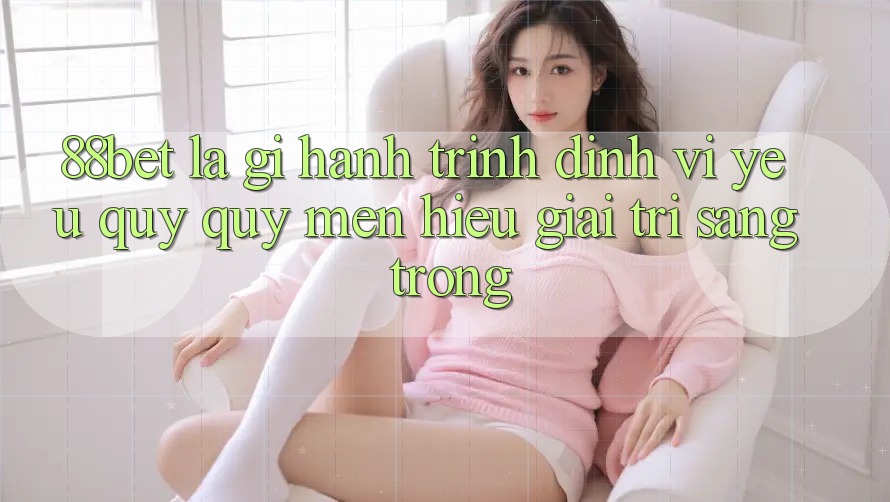 88bet Là Gì? Hành Trình Định Vị Yêu quý quý mến Hiệu Giải Trí Sang trọng 88bet Là Gì? Hành Trình Định Vị Yêu quý quý mến Hiệu Giải Trí Sang trọng