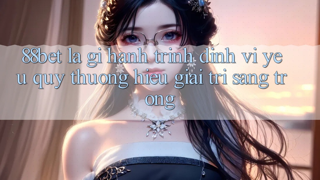 88bet Là Gì? Hành Trình Định Vị Yêu quý thương Hiệu Giải Trí Sang trọng 88bet Là Gì? Hành Trình Định Vị Yêu quý thương Hiệu Giải Trí Sang trọng