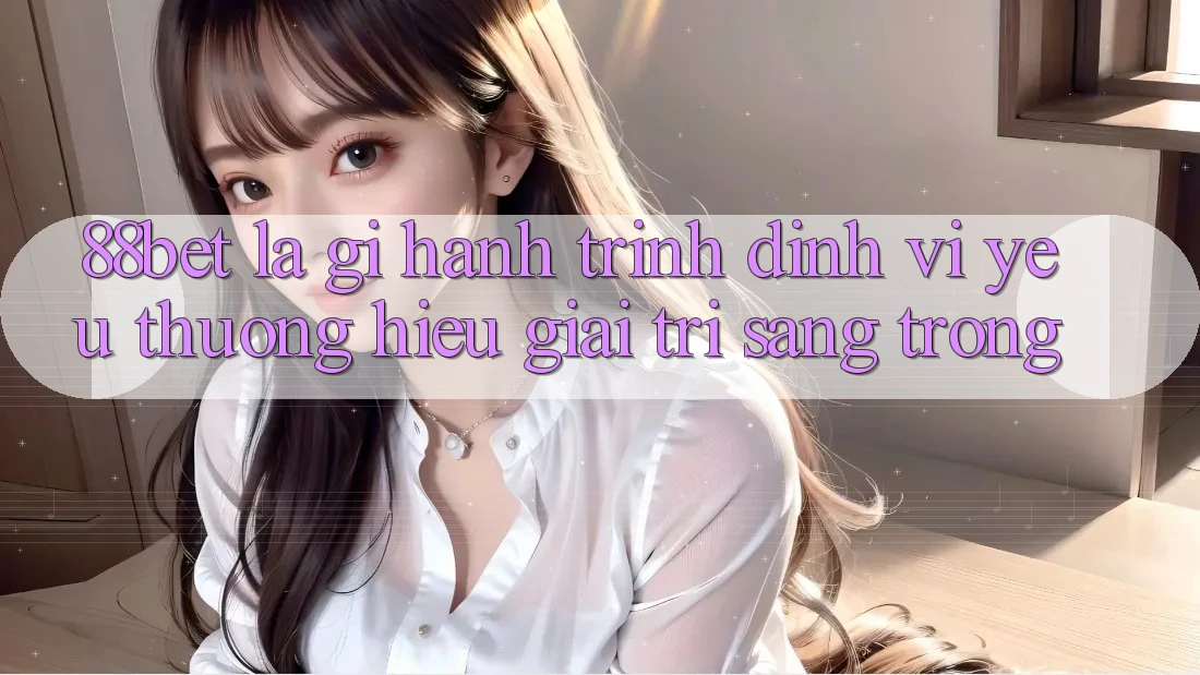 88bet Là Gì? Hành Trình Định Vị Yêu thương Hiệu Giải Trí Sang trọng
