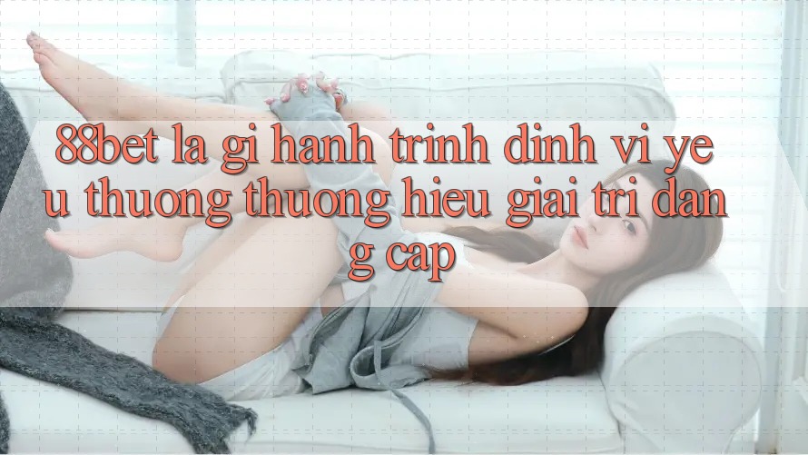 88bet Là Gì? Hành Trình Định Vị Yêu thương thương Hiệu Giải Trí Đẳng Cấp