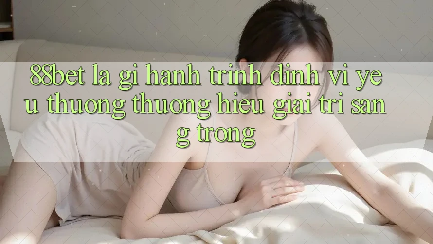 88bet Là Gì? Hành Trình Định Vị Yêu thương thương Hiệu Giải Trí Sang trọng