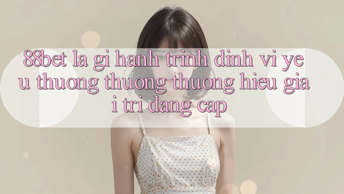 88bet Là Gì? Hành Trình Định Vị Yêu thương thương thương Hiệu Giải Trí Đẳng Cấp 88bet Là Gì? Hành Trình Định Vị Yêu thương thương thương Hiệu Giải Trí Đẳng Cấp