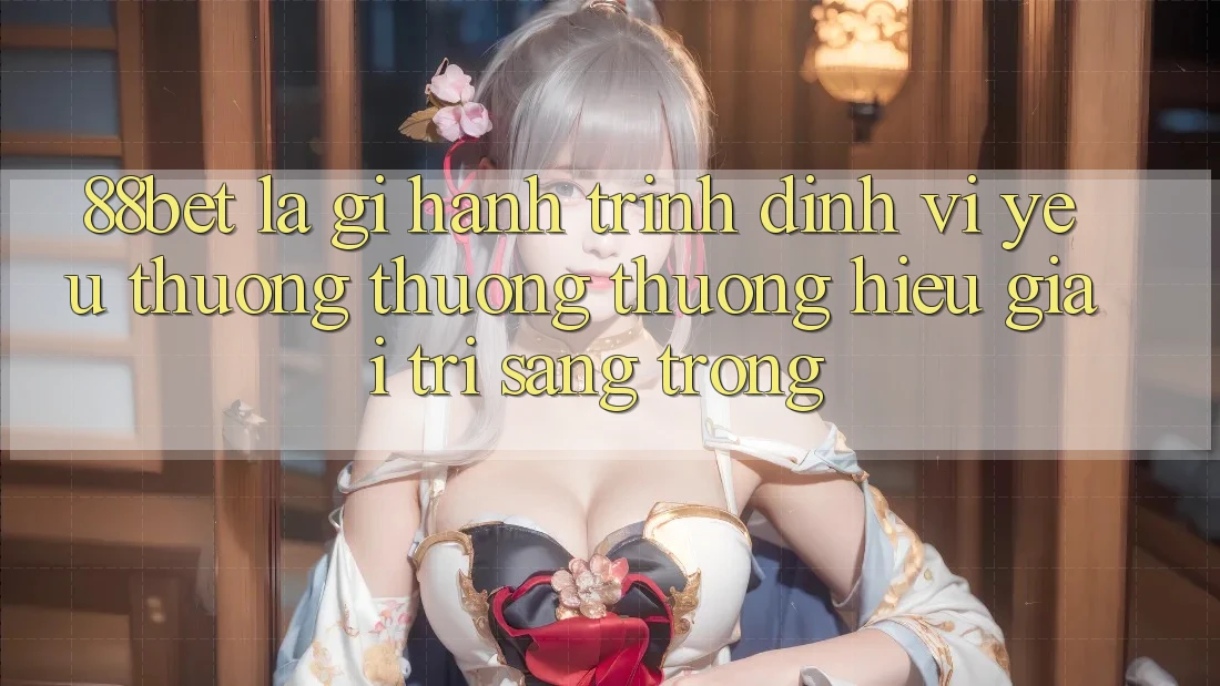 88bet Là Gì? Hành Trình Định Vị Yêu thương thương thương Hiệu Giải Trí Sang trọng