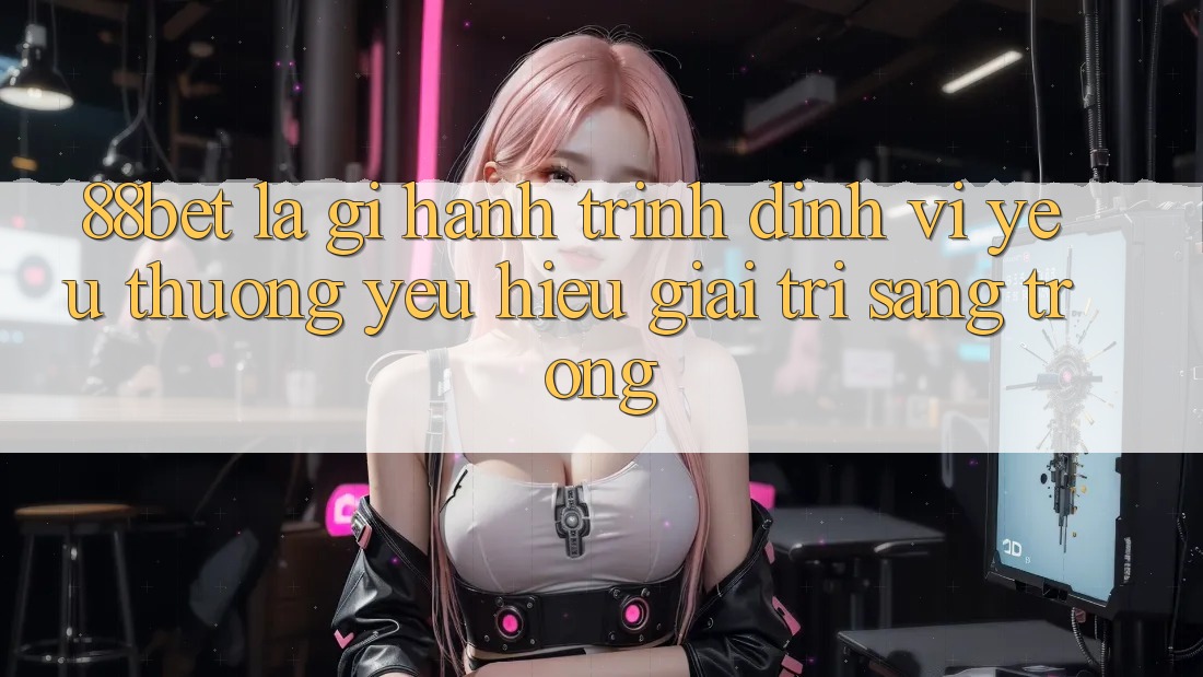 88bet Là Gì? Hành Trình Định Vị Yêu thương yêu Hiệu Giải Trí Sang trọng 88bet Là Gì? Hành Trình Định Vị Yêu thương yêu Hiệu Giải Trí Sang trọng