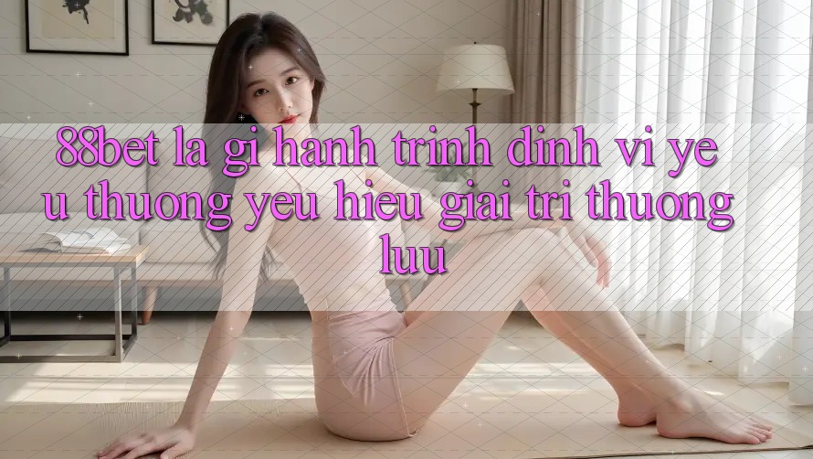 88bet Là Gì? Hành Trình Định Vị Yêu thương yêu Hiệu Giải Trí Thượng lưu 88bet Là Gì? Hành Trình Định Vị Yêu thương yêu Hiệu Giải Trí Thượng lưu