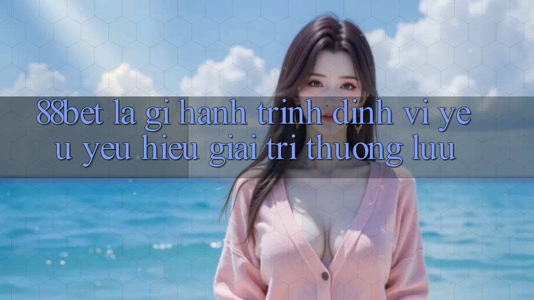 88bet Là Gì? Hành Trình Định Vị Yêu yêu Hiệu Giải Trí Thượng lưu 88bet Là Gì? Hành Trình Định Vị Yêu yêu Hiệu Giải Trí Thượng lưu