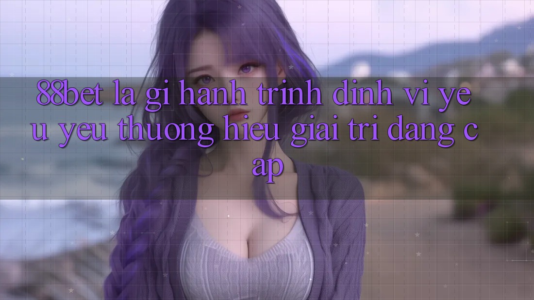 88bet Là Gì? Hành Trình Định Vị Yêu yêu thương Hiệu Giải Trí Đẳng Cấp 88bet Là Gì? Hành Trình Định Vị Yêu yêu thương Hiệu Giải Trí Đẳng Cấp