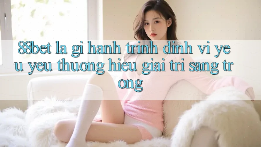 88bet Là Gì? Hành Trình Định Vị Yêu yêu thương Hiệu Giải Trí Sang trọng 88bet Là Gì? Hành Trình Định Vị Yêu yêu thương Hiệu Giải Trí Sang trọng