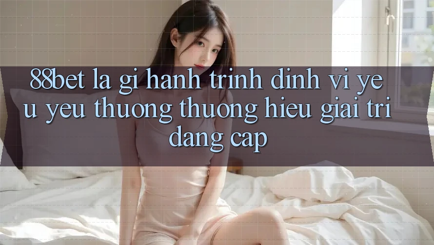 88bet Là Gì? Hành Trình Định Vị Yêu yêu thương thương Hiệu Giải Trí Đẳng cấp 88bet Là Gì? Hành Trình Định Vị Yêu yêu thương thương Hiệu Giải Trí Đẳng cấp